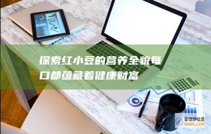 探索红小豆的营养全貌：每口都蕴藏着健康财富 (探索红小豆的历史)