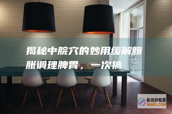 揭秘中脘穴的妙用：缓解腹胀、调理脾胃，一次搞定！