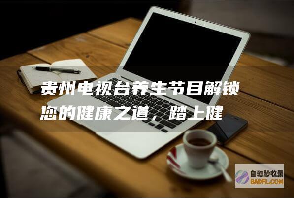 贵州电视台养生节目：解锁您的健康之道，踏上健康之路 (贵州电视台养生栏目)