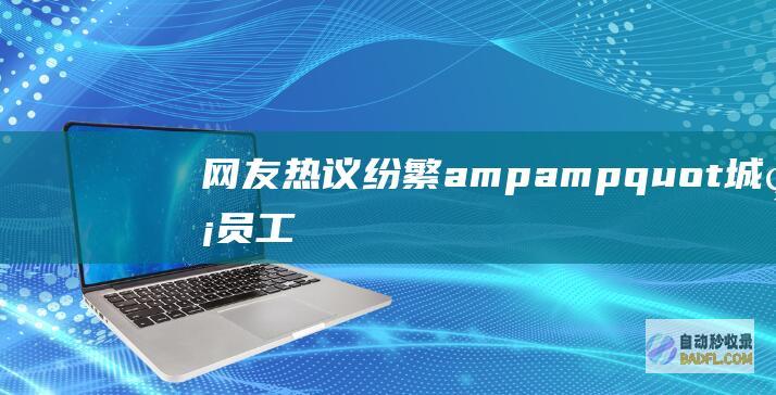 网友热议纷繁&amp &amp quot 城管员工不当言行惹众怒 城管局称非任务期间 quot (引发网民热议)