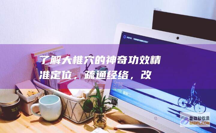 了解大椎穴的神奇功效：精准定位，疏通经络，改善健康