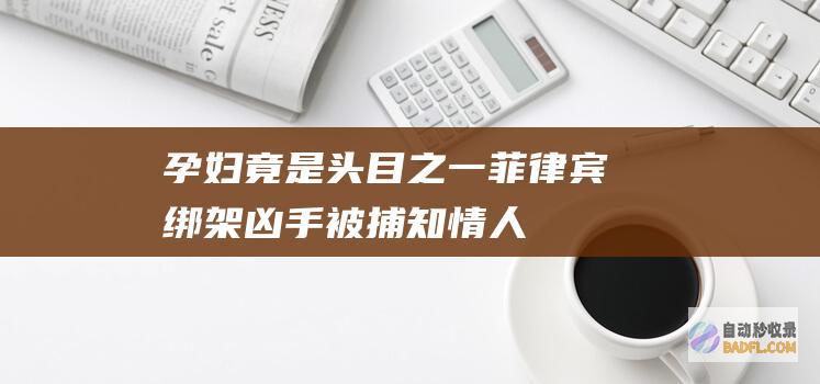 孕妇竟是头目之一！菲律宾绑架凶手被捕！知情人 她身份可不便捷 (怀孕的头)