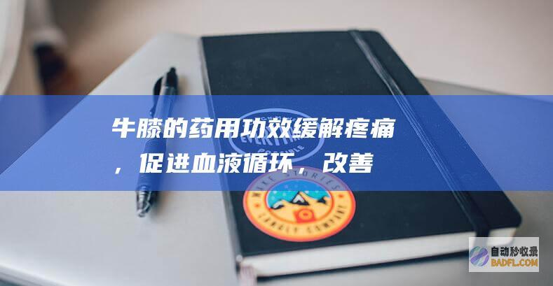 牛膝的药用功效：缓解疼痛，促进血液循环，改善骨骼健康 (牛膝的药用功效与作用)