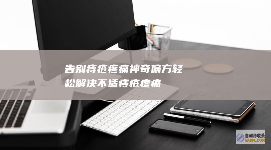 告别痔疮疼痛：神奇偏方轻松解决不适 (痔疮疼痛的缓解方法)