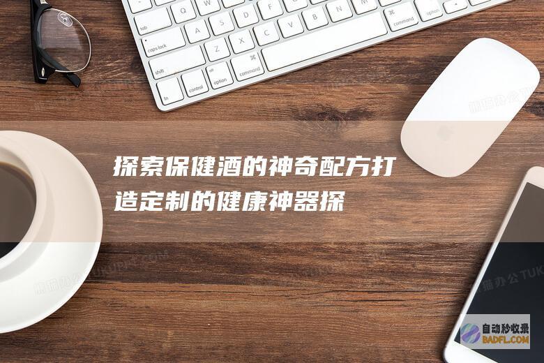 探索保健酒的神奇配方：打造定制的健康神器 (探索保健酒的历史)