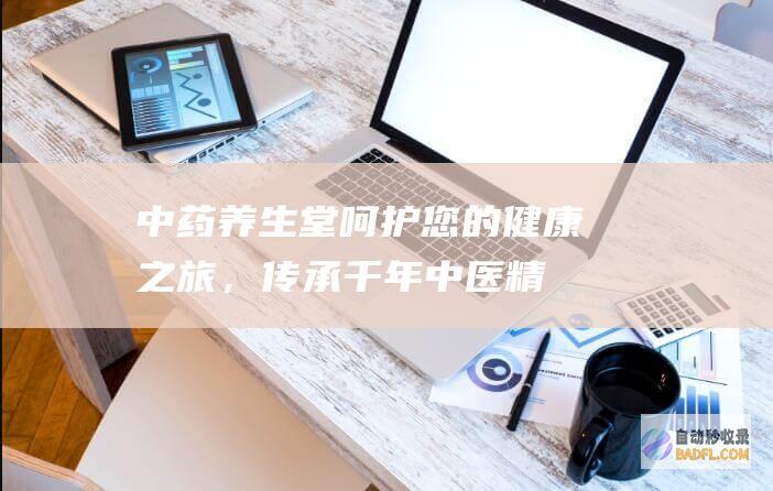 中药养生堂：呵护您的健康之旅，传承千年中医精粹，打造身心和谐 (中药养生堂图片大全)