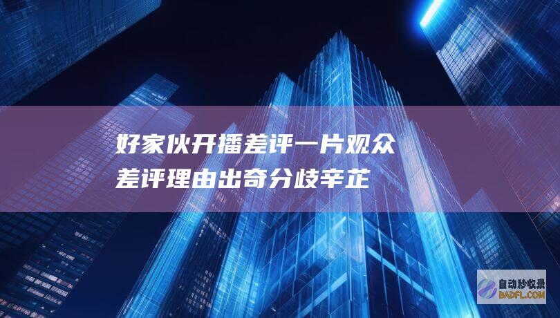 好家伙 开播差评一片！观众差评理由出奇分歧 辛芷蕾 孤战迷城 (好家伙开播差不多的剧)