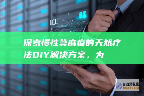 探索慢性荨麻疹的天然疗法：DIY解决方案，为您带来持久缓解 (探索慢性荨麻疹的药物)