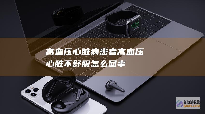 高血压、心脏病患者(高血压心脏不舒服怎么回事)