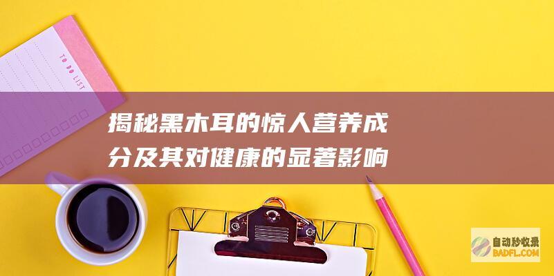 揭秘黑木耳的惊人营养成分及其对健康的显著影响 (揭秘黑木耳的视频)