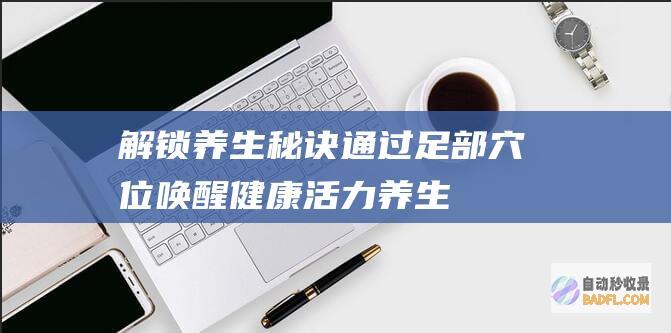 解锁养生秘诀：通过足部穴位唤醒健康活力 (养生秘籍)