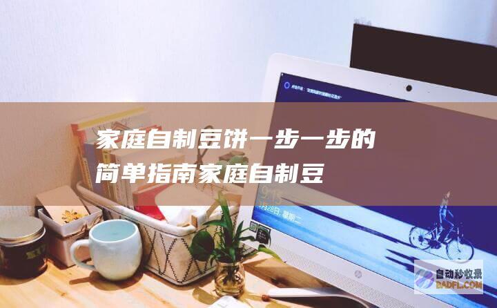 家庭自制豆饼：一步一步的简单指南 (家庭自制豆饼怎么做)