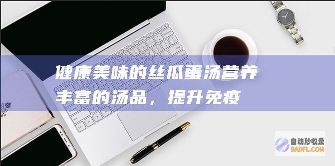 健康美味的丝瓜蛋汤：营养丰富的汤品，提升免疫力 (健康美味的美食)