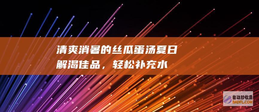 清爽消暑的丝瓜蛋汤：夏日解渴佳品，轻松补充水分和营养 (清凉消暑)
