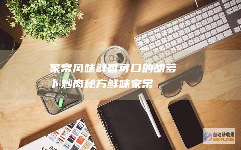 家常风味：鲜香可口的胡萝卜炒肉秘方 (鲜味家常菜)