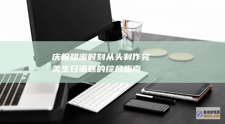 庆祝甜蜜时刻：从头制作完美生日蛋糕的综合指南 (庆祝甜蜜时刻的句子)