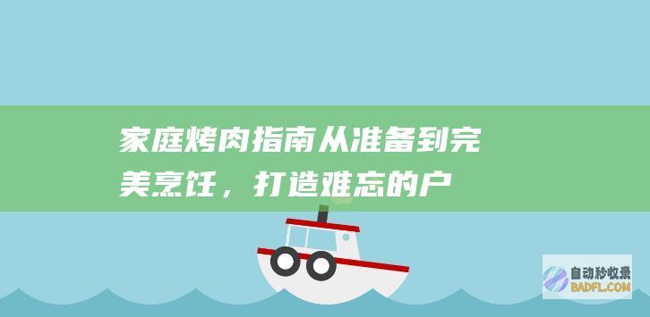 家庭烤肉指南：从准备到完美烹饪，打造难忘的户外盛宴 (家庭烤肉指南图片)