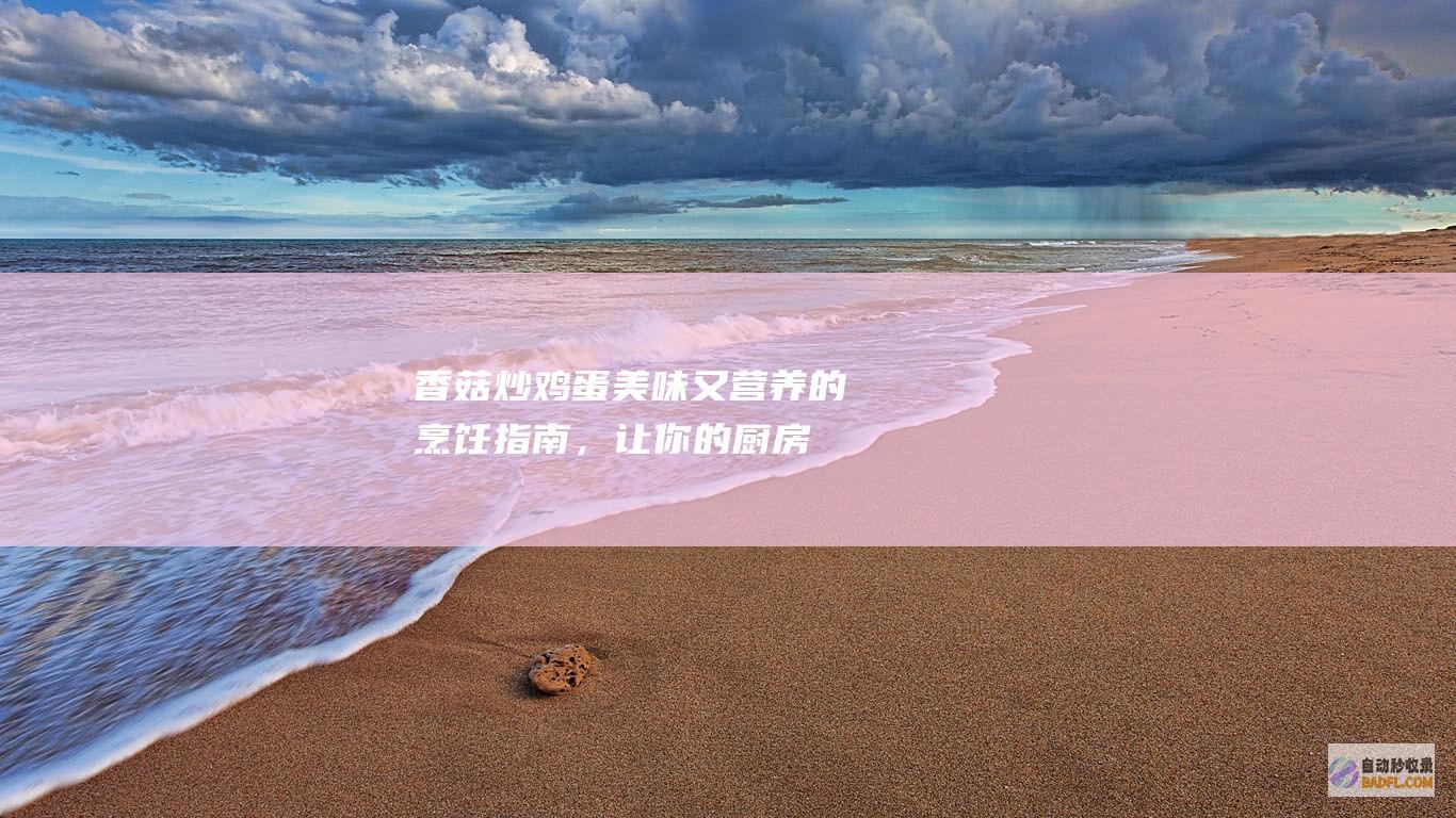 香菇炒鸡蛋：美味又营养的烹饪指南，让你的厨房充满鲜香 (香菇炒鸡蛋的做法)