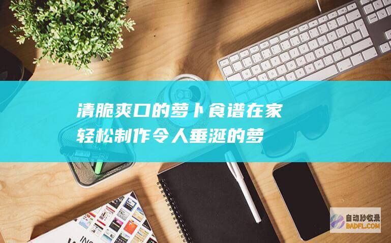 清脆爽口的萝卜食谱：在家轻松制作令人垂涎的萝卜佳肴 (清脆爽口的萝卜条怎么做好吃)