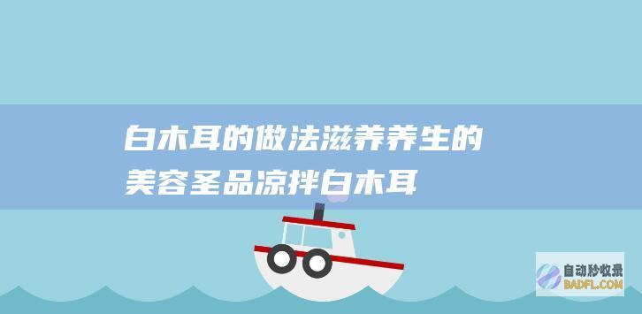 白木耳的做法：滋养养生的美容圣品 (凉拌白木耳的做法)