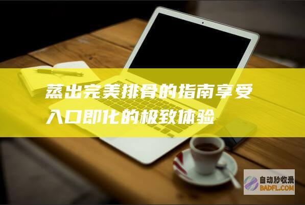 蒸出完美排骨的指南：享受入口即化的极致体验 (蒸出完美排骨怎么做)