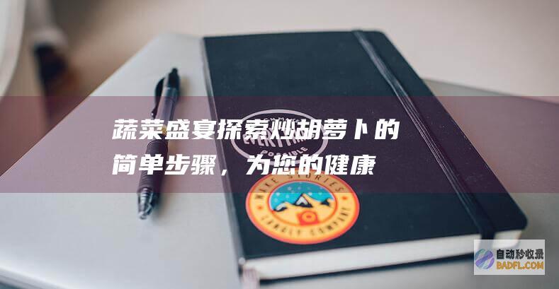 蔬菜盛宴：探索炒胡萝卜的简单步骤，为您的健康打造令人垂涎的配菜 (蔬菜盛宴图片)