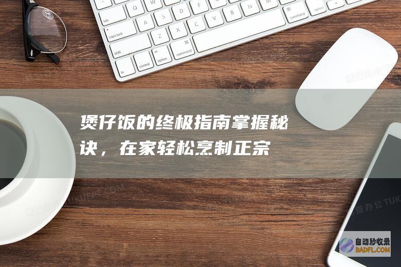 煲仔饭的终极指南：掌握秘诀，在家轻松烹制正宗传统美味 (煲仔饭实拍)