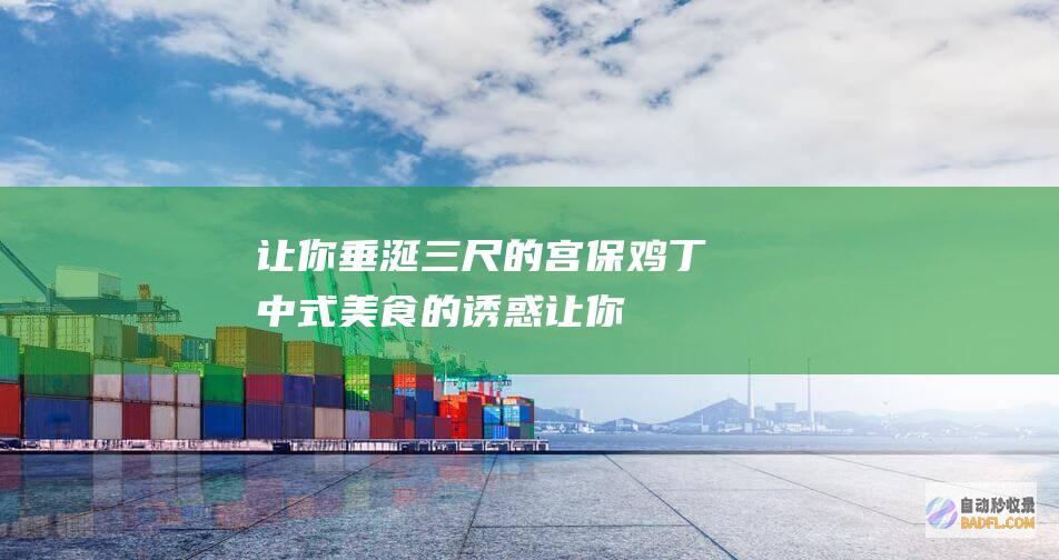 让你垂涎三尺的宫保鸡丁：中式美食的诱惑 (让你垂涎三尺的成都小吃)
