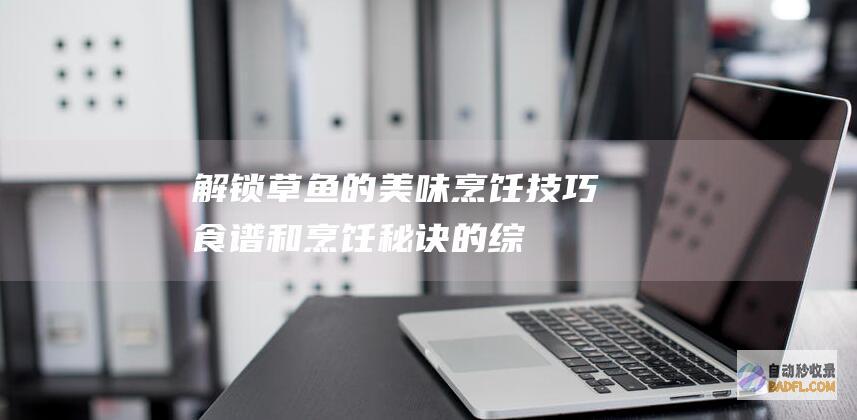 解锁草鱼的美味：烹饪技巧、食谱和烹饪秘诀的综合指南 (草鱼美食)