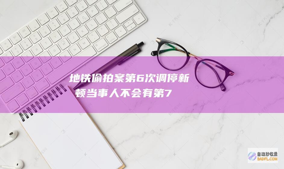 地铁偷拍案第6次调停新停顿！当事人 不会有第7次调停 绝不退让 (地铁拍照事件)