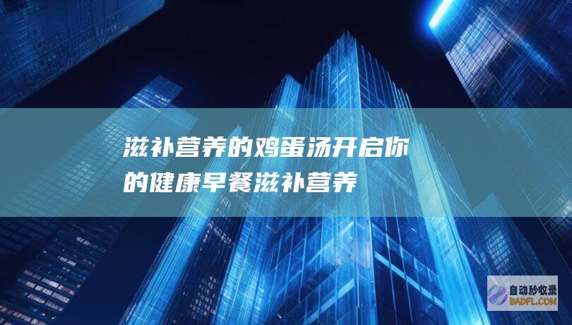 滋补营养的鸡蛋汤：开启你的健康早餐 (滋补营养的鸡汤怎么做)