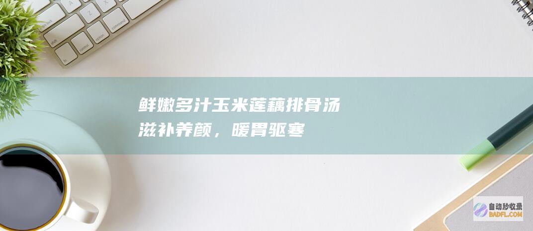 鲜嫩多汁玉米莲藕排骨汤：滋补养颜，暖胃驱寒 (鲜玉米汁的做法大全窍门)
