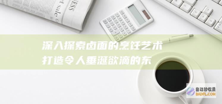深入探索卤面的烹饪艺术：打造令人垂涎欲滴的东方美味