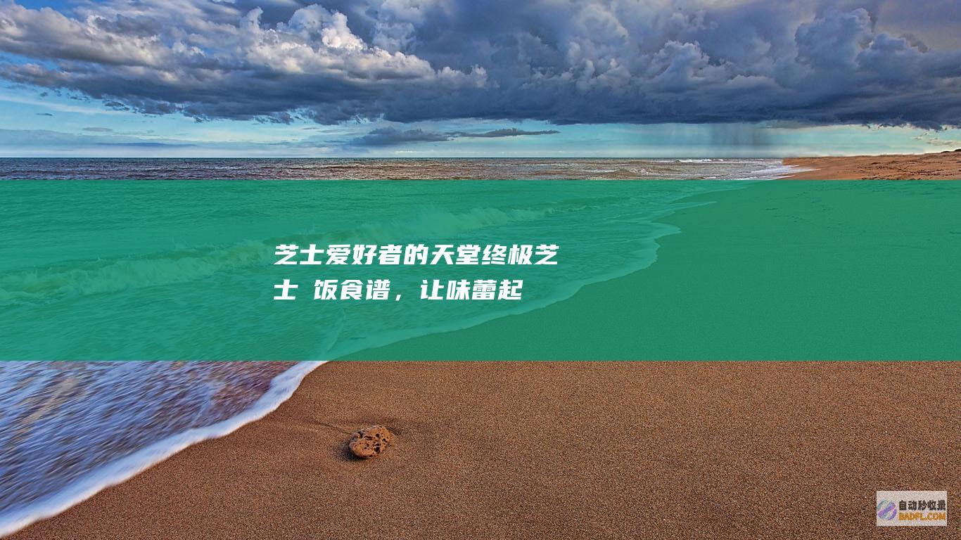芝士爱好者的天堂：终极芝士焗饭食谱，让味蕾起舞 (芝士爱好者的福音)