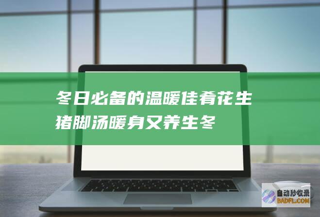 冬日必备的温暖佳肴：花生猪脚汤暖身又养生 (冬日必备的温馨提示语)