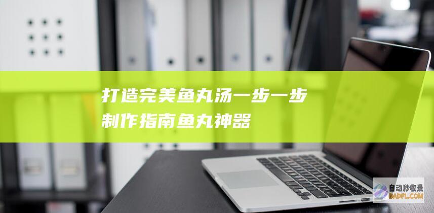 打造完美鱼丸汤：一步一步制作指南 (鱼丸神器)