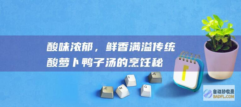 酸味浓郁，鲜香满溢：传统酸萝卜鸭子汤的烹饪秘诀 (酸味和鲜味相互)