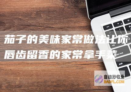 茄子的美味家常做法：让你唇齿留香的家常拿手菜 (茄子的美味家常菜图片)