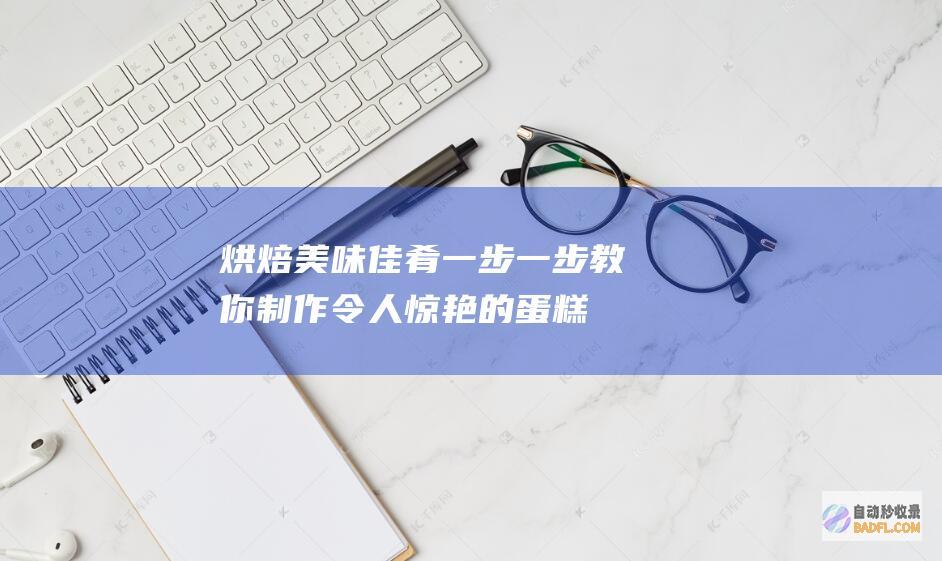 烘焙美味佳肴：一步一步教你制作令人惊艳的蛋糕 (烘焙美味佳肴图片)