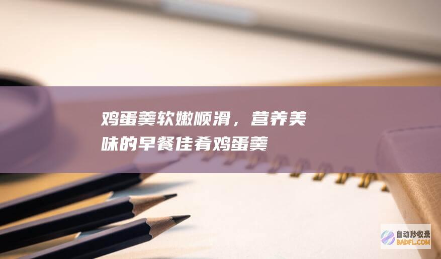 鸡蛋羹：软嫩顺滑，营养美味的早餐佳肴 (鸡蛋羹的做法是)