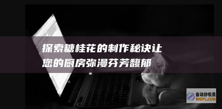 探索糖桂花的制作秘诀：让您的厨房弥漫芬芳馥郁，创造味蕾盛宴 (探索糖桂花的历史)