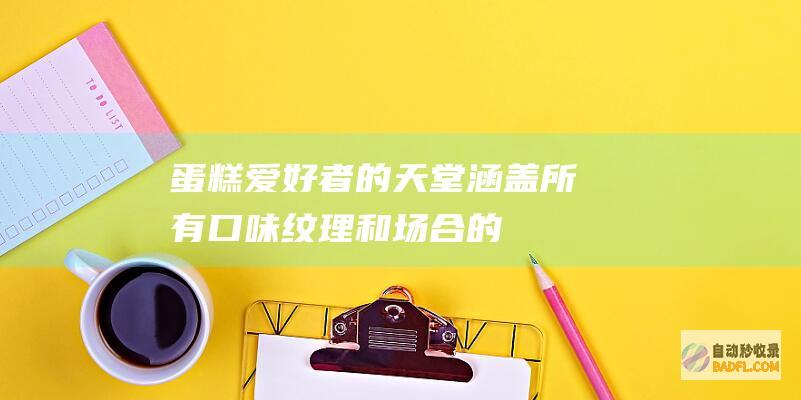 蛋糕爱好者的天堂：涵盖所有口味、纹理和场合的大型蛋糕库 (蛋糕爱好者的名字大全)