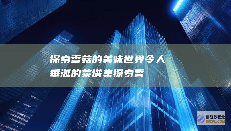 探索香菇的美味世界：令人垂涎的菜谱集 (探索香菇的美句摘抄)