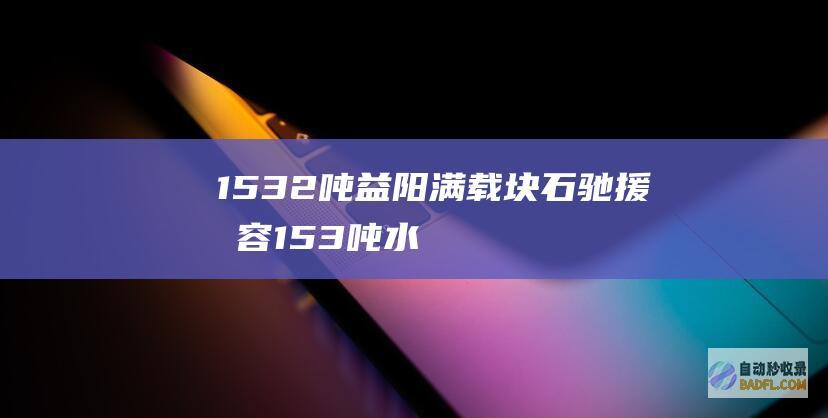 1532吨！益阳满载块石驰援华容 (153吨水有多少)