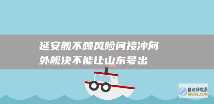 延安舰不顾风险间接冲向外舰! 决不能让山东号出事!央视披露 (老延安舰)