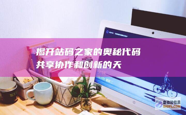 揭开站码之家的奥秘：代码共享、协作和创新的天堂 (站码之家贷app下载)
