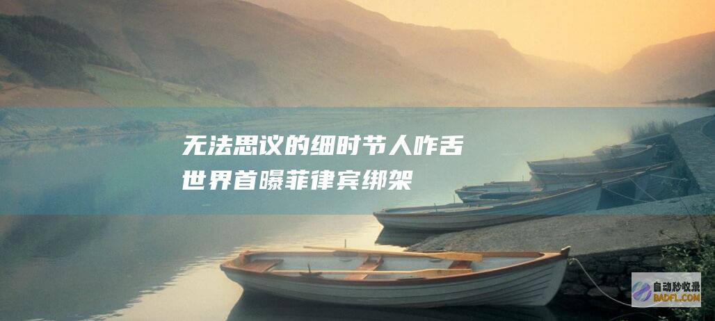 无法思议的细时节人咋舌！ 世界首曝！菲律宾绑架案现场录像曝光 (无法思考的意思)