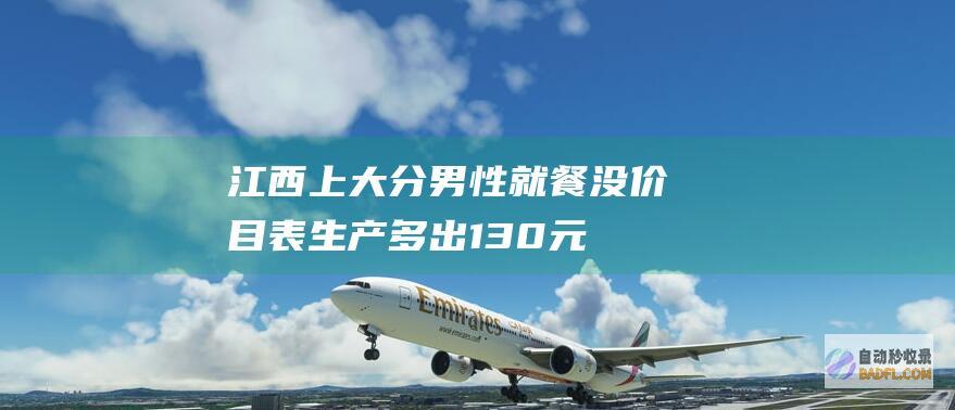 江西上大分！男性就餐没价目表生产多出130元 商家解释想泡妞 (江西10大大学录取分数线排行)