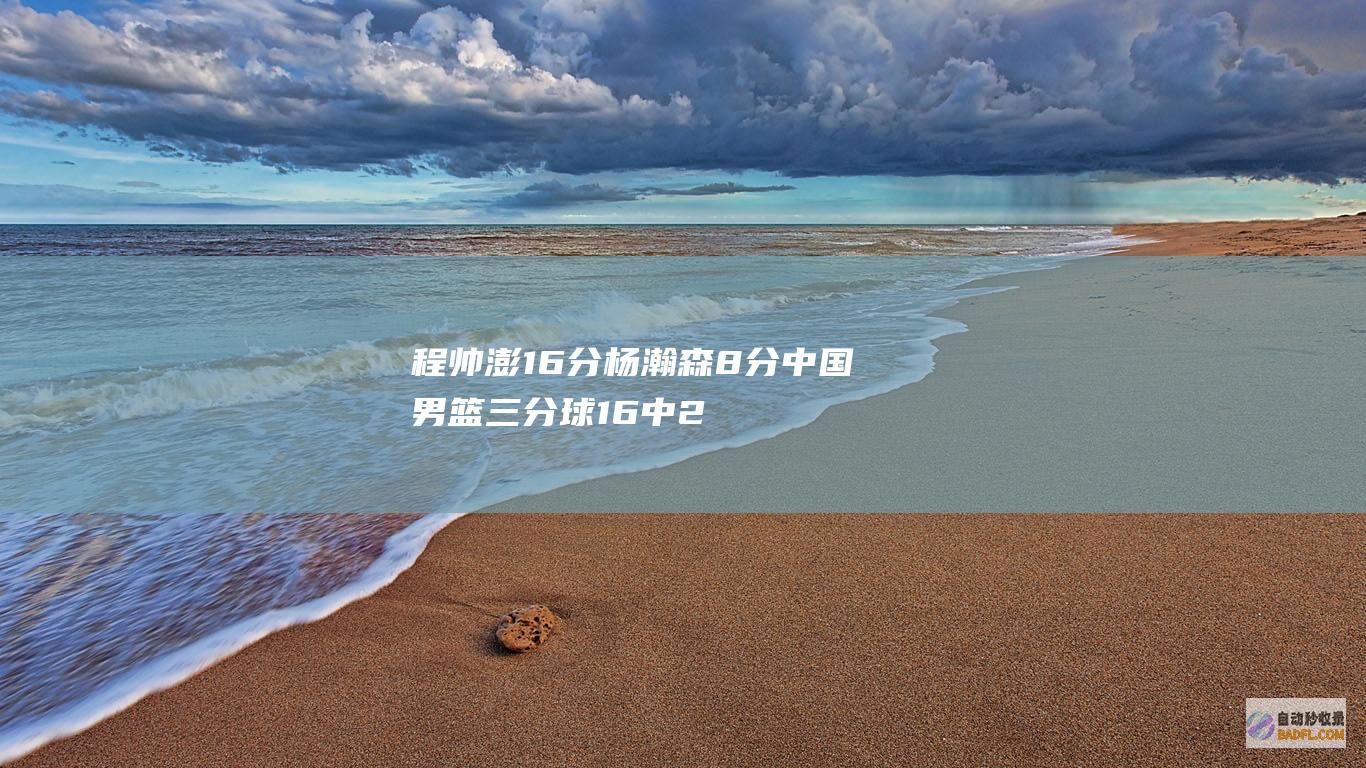 程帅澎16分杨瀚森8分 中国男篮三分球16中2败给国王51分 夏季联赛 (程帅澎怎么了)