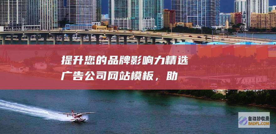 提升您的品牌影响力：精选广告公司网站模板，助您脱颖而出 (提升您的品牌服务水平)
